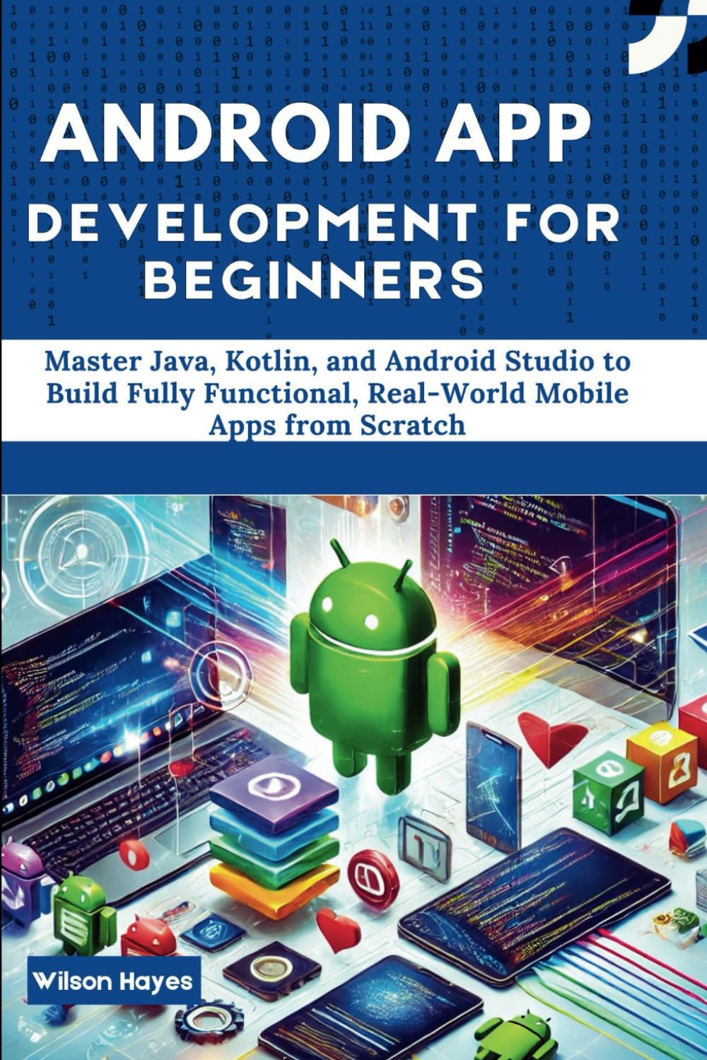Android App Development for Beginners: Master Java, Kotlin, and Android Studio to Build Fully Functional, Real-World Mobile Apps from Scratch