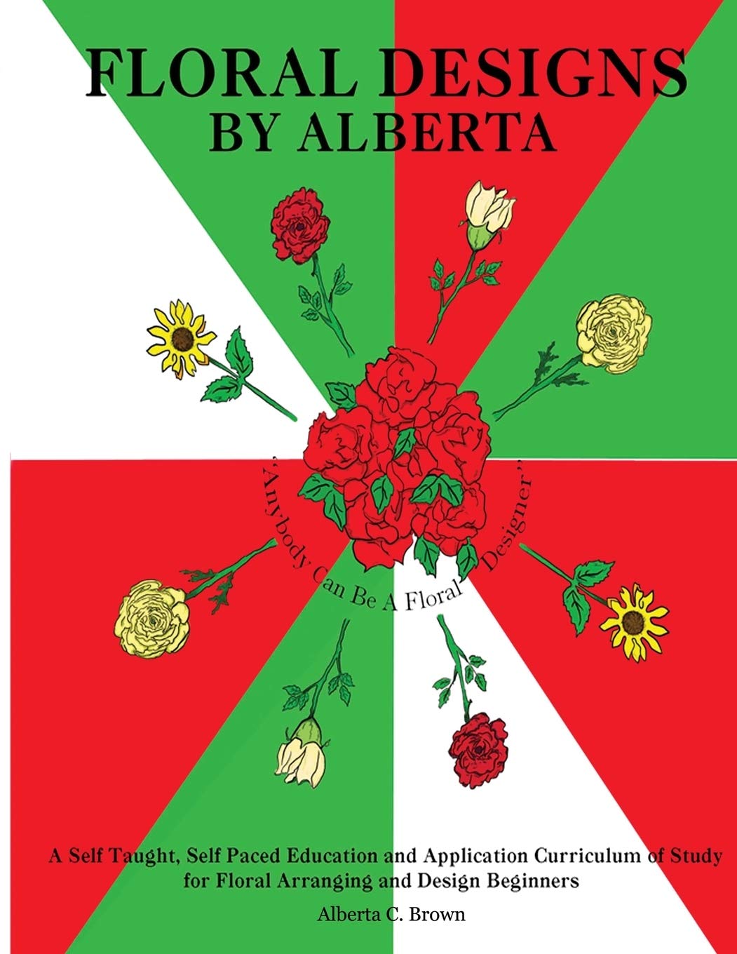 Floral Designs by Alberta: A Self Taught, Self Paced Education and Application Curriculum of Study for Floral Arranging and Design Beginners