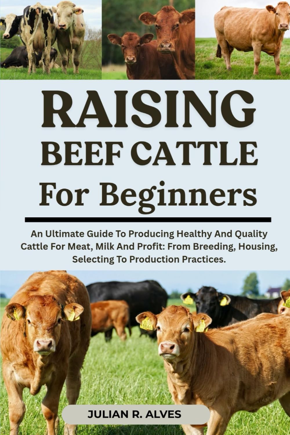 RAISING BEEF CATTLE FOR BEGINNERS: An Ultimate Guide To Producing Healthy And Quality Cattle For Meat, Milk And Profit: From Breeding, Housing, Selecting To Production Practices.