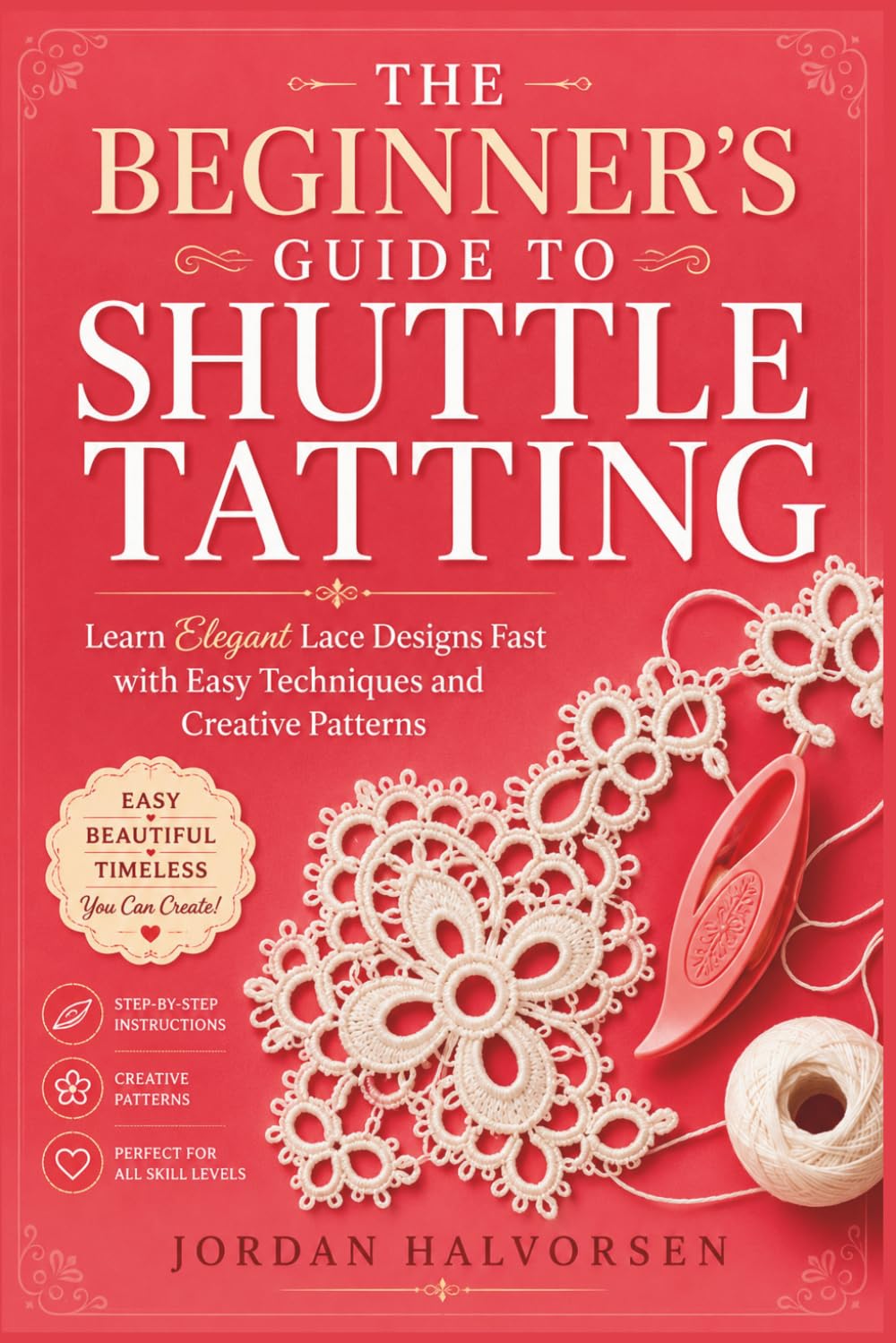 THE BEGINNER’S GUIDE TO SHUTTLE TATTING: Learn Elegant Lace Designs Fast with Easy Techniques and Creative Patterns