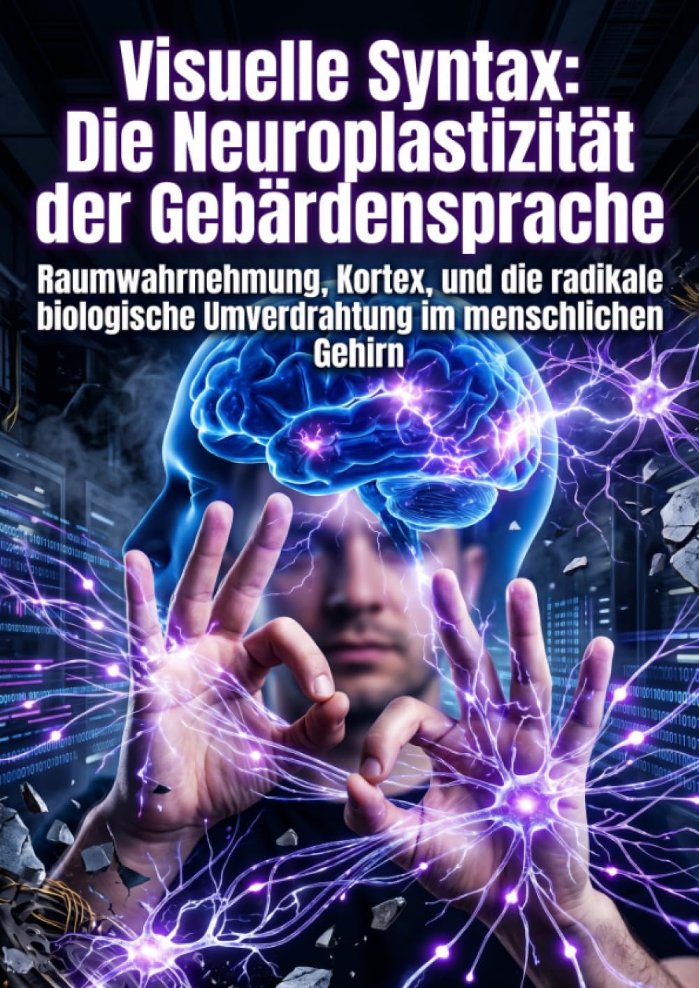 Visuelle Syntax: Die Neuroplastizität der Gebärdensprache: Raumwahrnehmung, Kortex, und die radikale biologische Umverdrahtung im menschlichen Gehirn