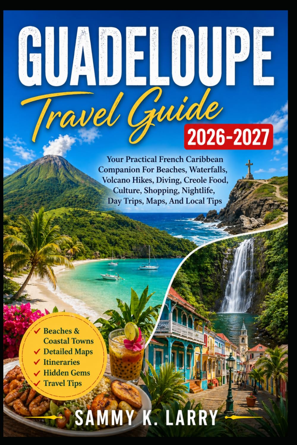 GUADELOUPE Travel Guide 2026-2027: Your Practical French Caribbean Companion for Beaches, Waterfalls, Volcano Hikes, Diving, Creole Food, Culture, Shopping, Nightlife, Day Trips, Maps, And Local Tips