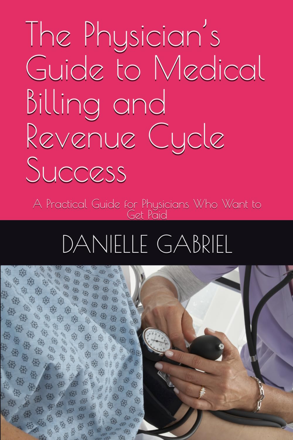 The Physician’s Guide to Medical Billing and Revenue Cycle Success: A Practical Guide for Physicians Who Want to Get Paid
