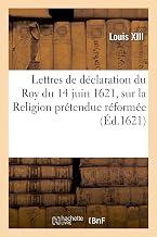 Lettres de Déclaration Du Roy Du 14 Juin 1621, Sur La Religion Prétendue Réformée: Pour Les Retenir Et Faire Demeurer En l'Obéissance de S. M. Et Observation de Ses Édicts (French Edition)