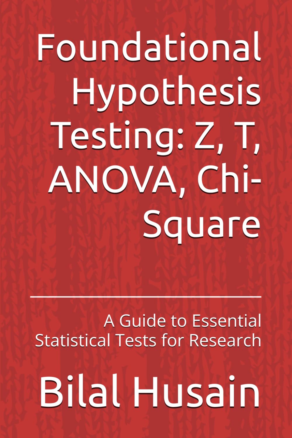 Foundational Hypothesis Testing: Z, T, ANOVA, Chi-Square: A Guide to Essential Statistical Tests for Research