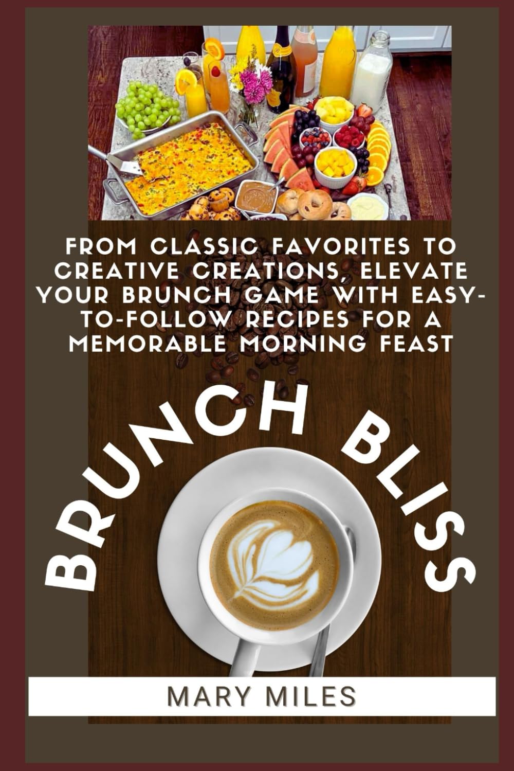 BRUNCH BLISS: From Classic Favorites to Creative Creations, Elevate Your Brunch Game with Easy-to-Follow Recipes for a Memorable Morning Feast