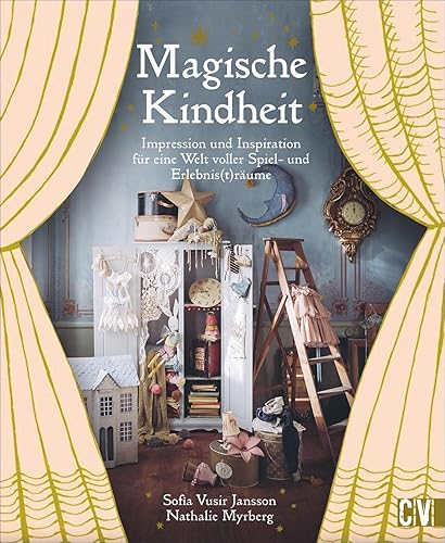 Magische Kindheit. Impression und Inspiration für eine Welt voller Spiel- und Erlebnis(t)räume. Die magische Welt der Kindheitserinnerungen. Bastel- und Deko-Projekte für und mit Kindern kreieren