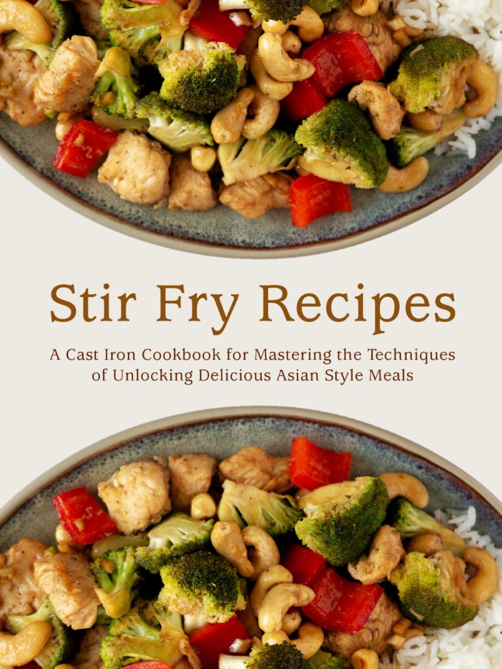 Stir Fry Recipes: A Cast Iron Cookbook for Mastering the Techniques of Unlocking Delicious Asian Style Meals (Stir Fry Cookbooks)