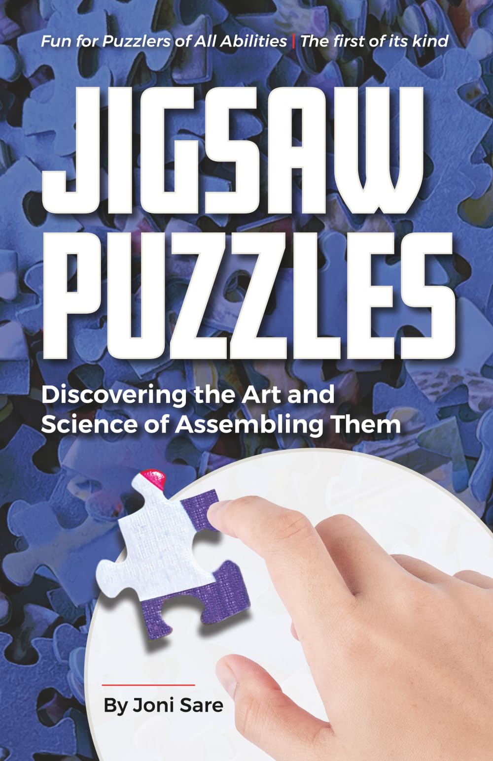 Jigsaw Puzzles Discovering the Art and Science of Assembling Them: Fun for Puzzlers of All Abilities, the First of its Kind