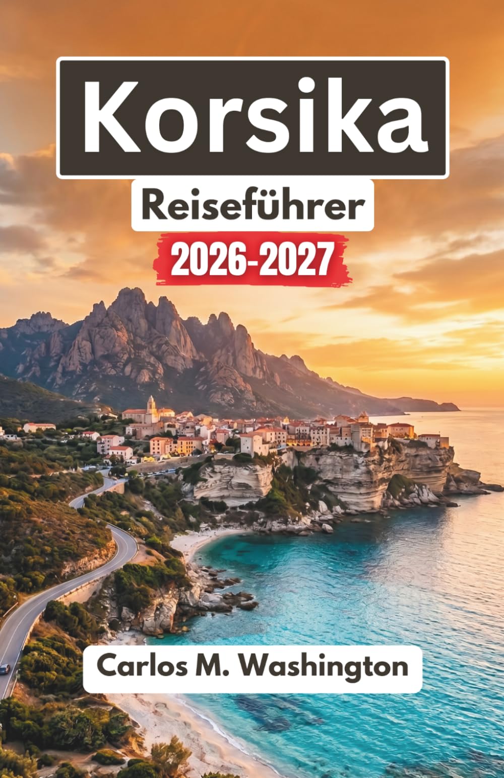Korsika Reiseführer 2026-2027: Entdecken Sie Frankreichs versteckte Dörfer, sonnenverwöhnte Strände, malerische Wanderwege, die lokale Küche und kulturelle Erlebnisse