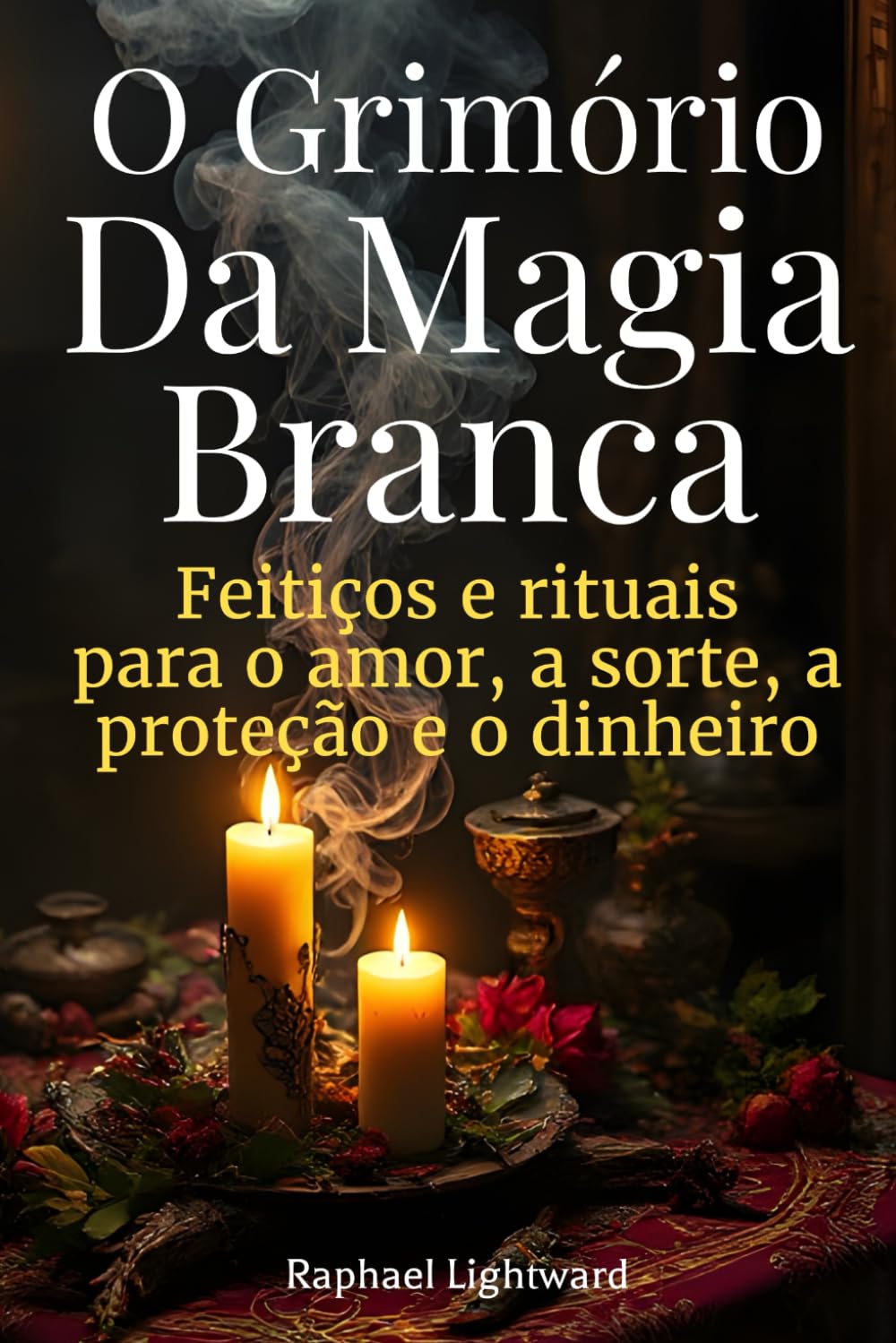 O Grimório da Magia Branca: Feitiços e Rituais para o Amor, a Sorte, a Proteção e o Dinheiro