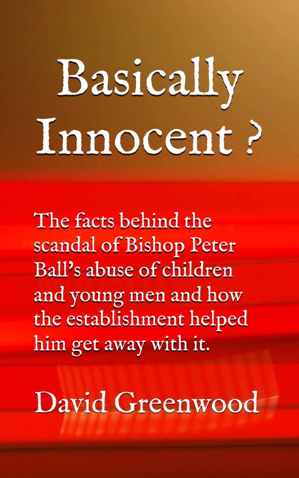 Basically Innocent ?: The facts behind the scandal of Bishop Peter Ball's sexual abuse of children and young men and how the establishment helped him get away with it.