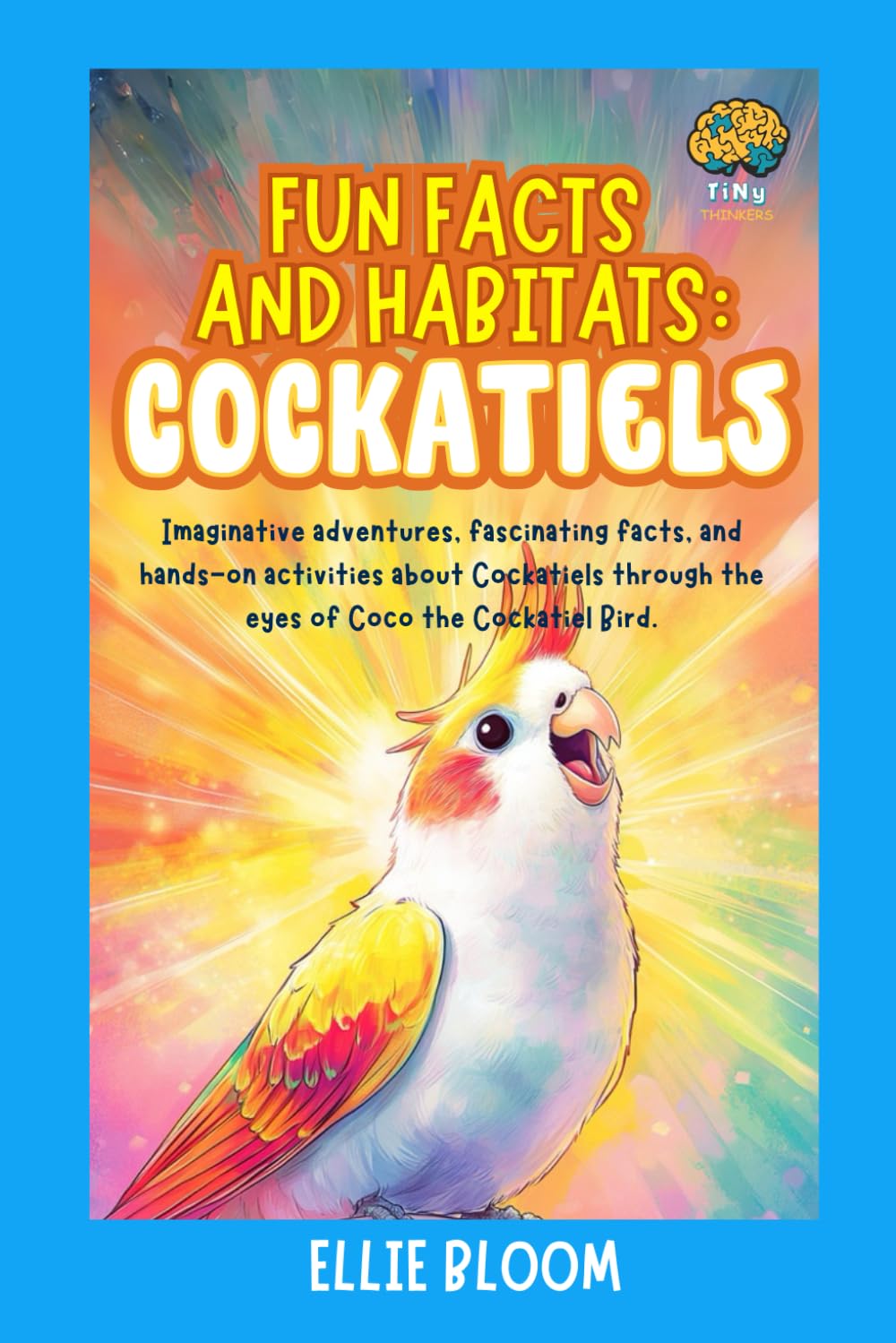 Fun Facts and Habitats: Cockatiels: Imaginative adventures, fascinating facts, and hands-on activities about Cockatiels through the eyes of Coco the Cockatiel Bird (Tiny Thinkers)