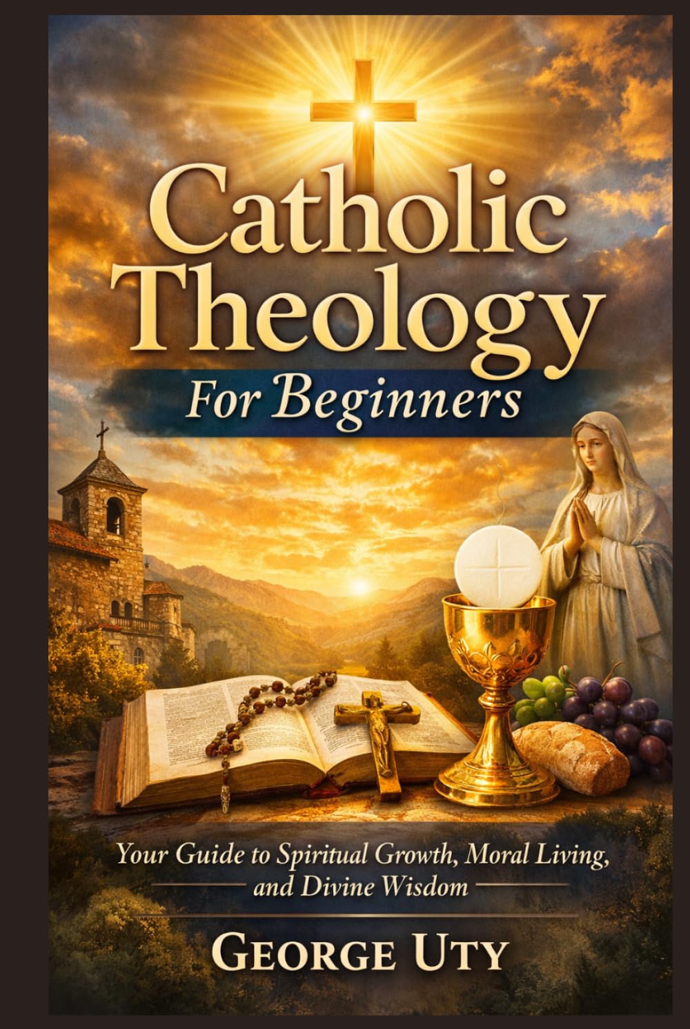Catholic Theology For Beginners: Your Guide to Spiritual Growth, Moral Living, and Divine Wisdom