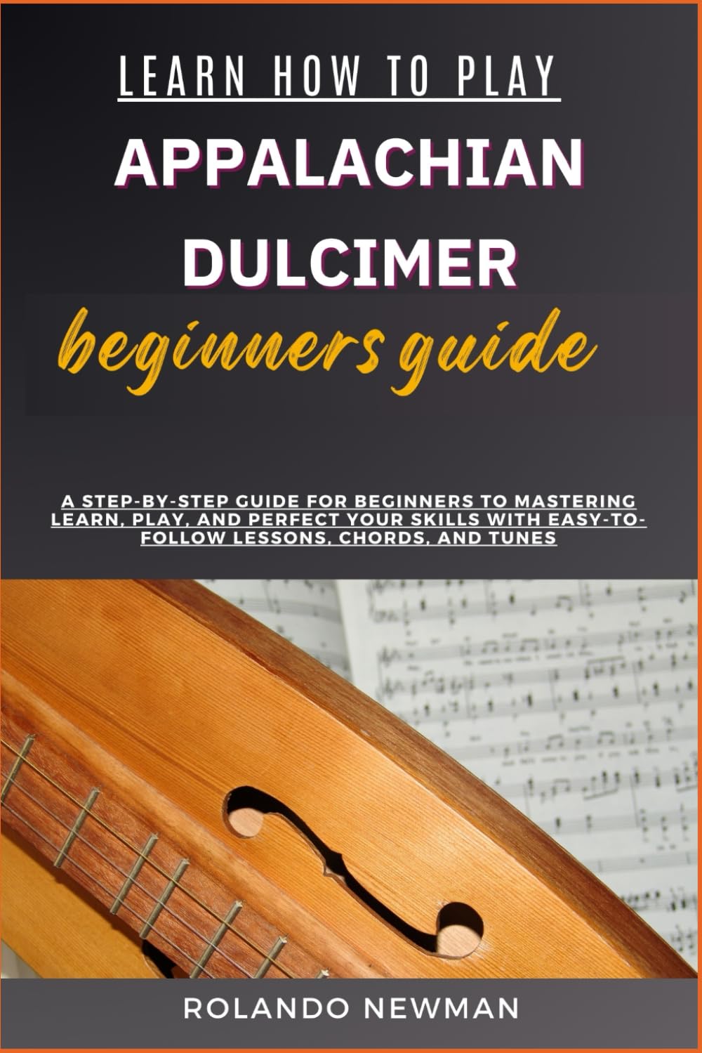 LEARN HOW TO PLAY APPALACHIAN DULCIMER BEGINNERS GUIDE: A Step-By-Step Guide For Beginners To Mastering Learn, Play, And Perfect Your Skills With Easy-To-Follow Lessons, Chords, And Tunes