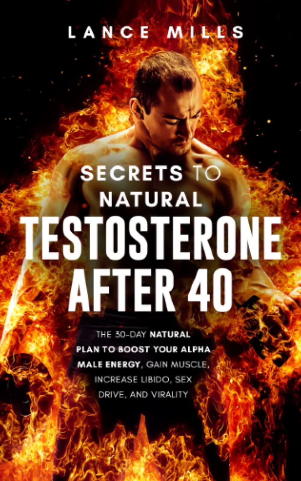 Secrets To Natural Testosterone After 40: The 30 Day Natural Plan To Boost Your Alpha Male Energy, Gain Muscle, Increase Libido, Sex Drive And Virality