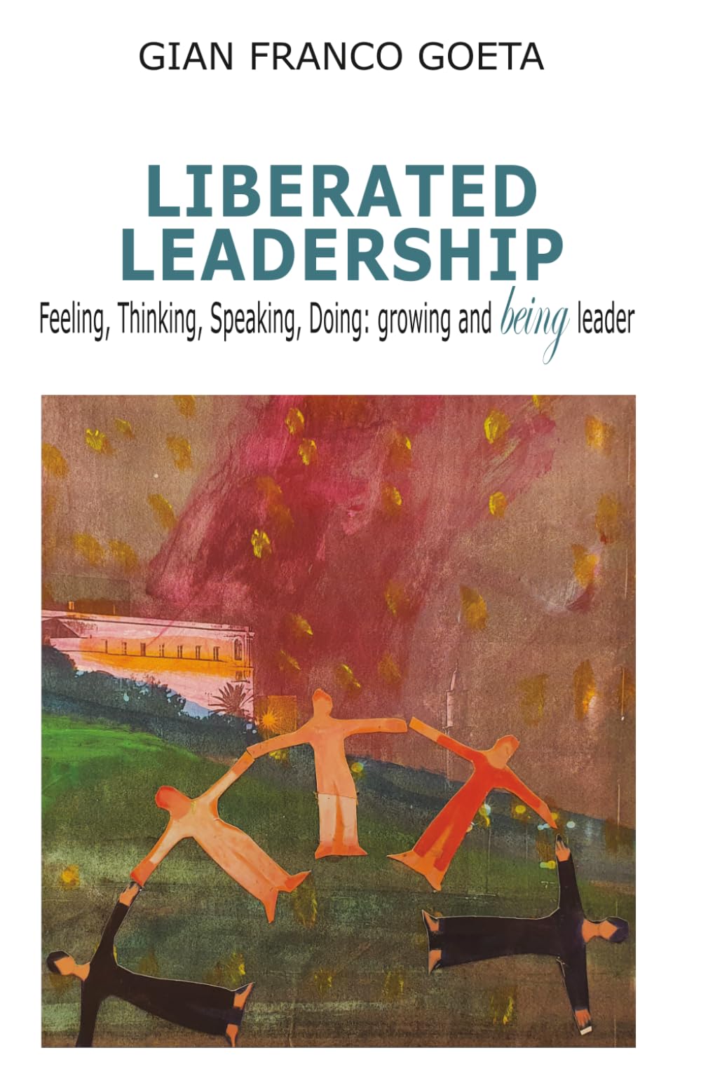 LIBERATED LEADERSHIP: Feeling, Thinking, Speaking, Doing: growing and being leader