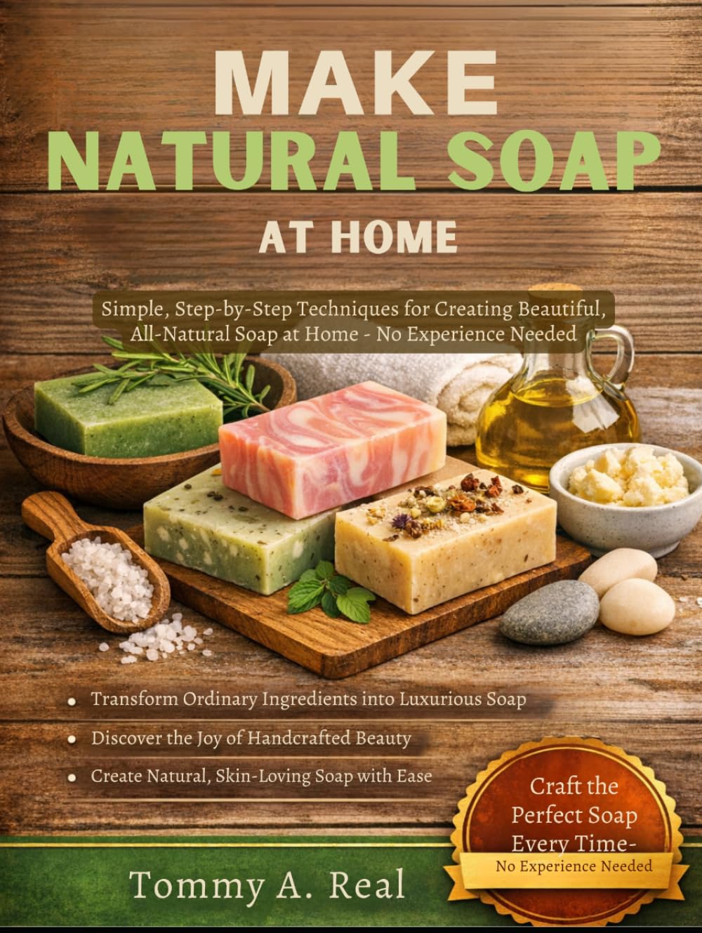 MAKE NATURAL SOAP AT HOME: Simple, Step-By-Step Techniques For Creating Beautiful, All-Natural Soap At Home – No Experience Needed