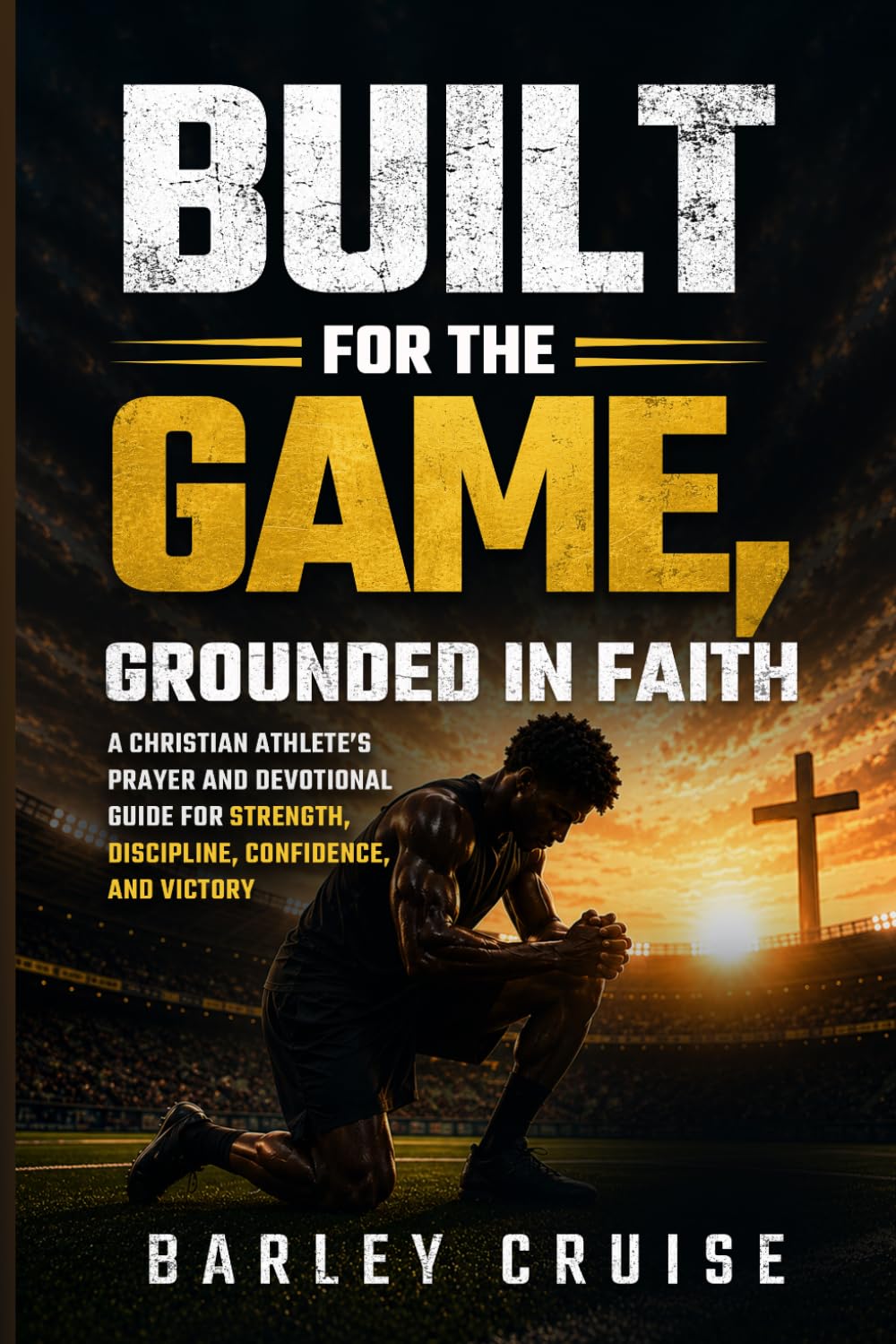 Built for the Game, Grounded in Faith: A Christian Athlete’s Prayer and Devotional Guide for Strength, Discipline, Confidence, and Victory