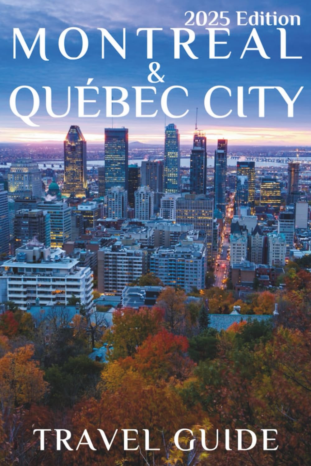 Montreal and Quebec City (Travel Guide 2025): Planning Your Trip, Recommended Places to Stay, Must-See Attractions and Insider Tips for First-time Visitors