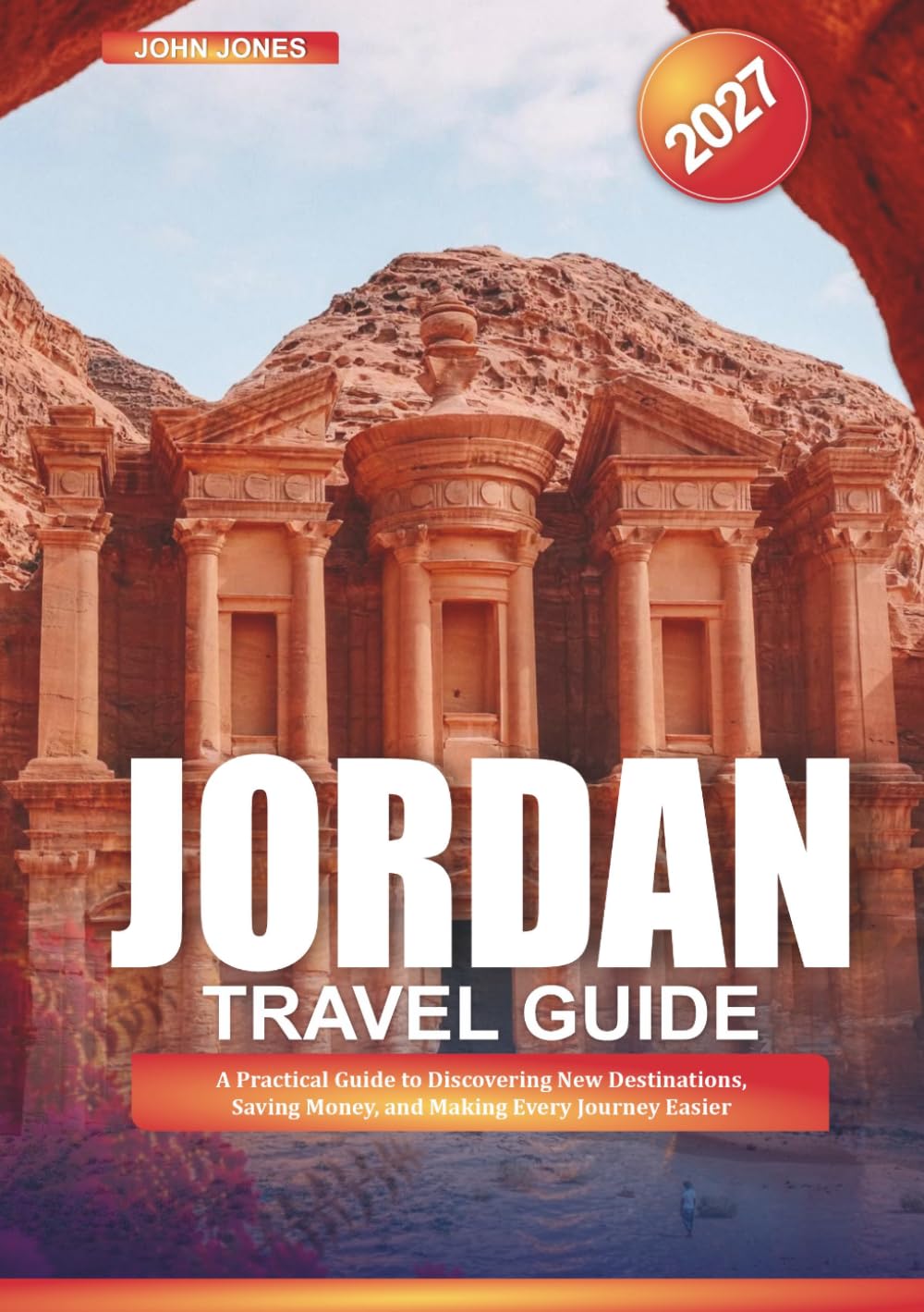 JORDAN TRAVEL GUIDE 2027: A Practical Guide to Discovering New Destinations, Saving Money, and Making Every Journey Easier