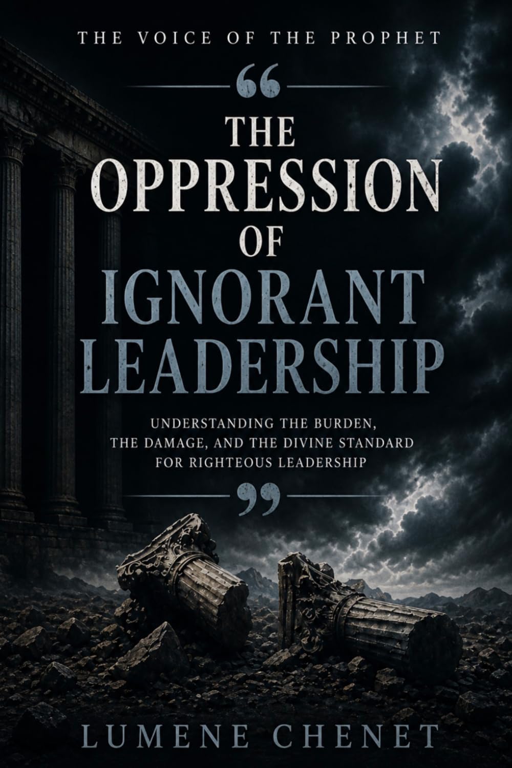 The Oppression of Ignorant Leadership: UNDERSTANDING THE BURDEN, THE DAMAGE, AND THE DIVINE STANDARD FOR RIGHTEOUS LEADERSHIP