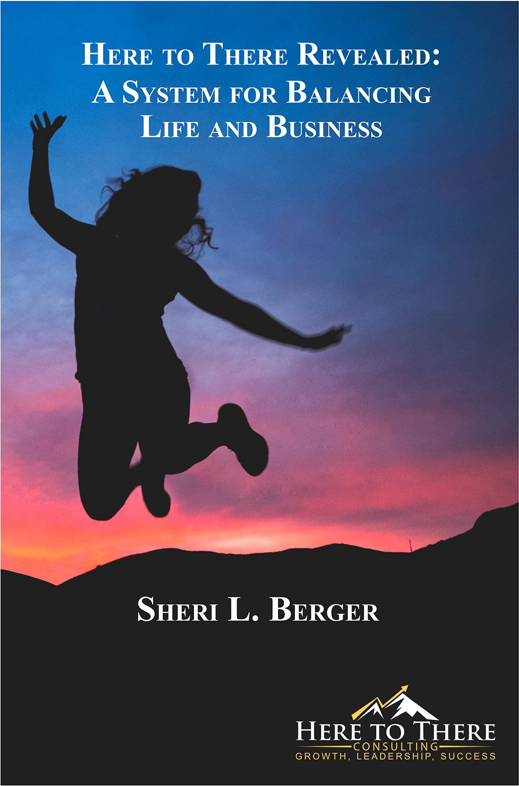 Here To There Revealed : A System for Balancing Life and Business