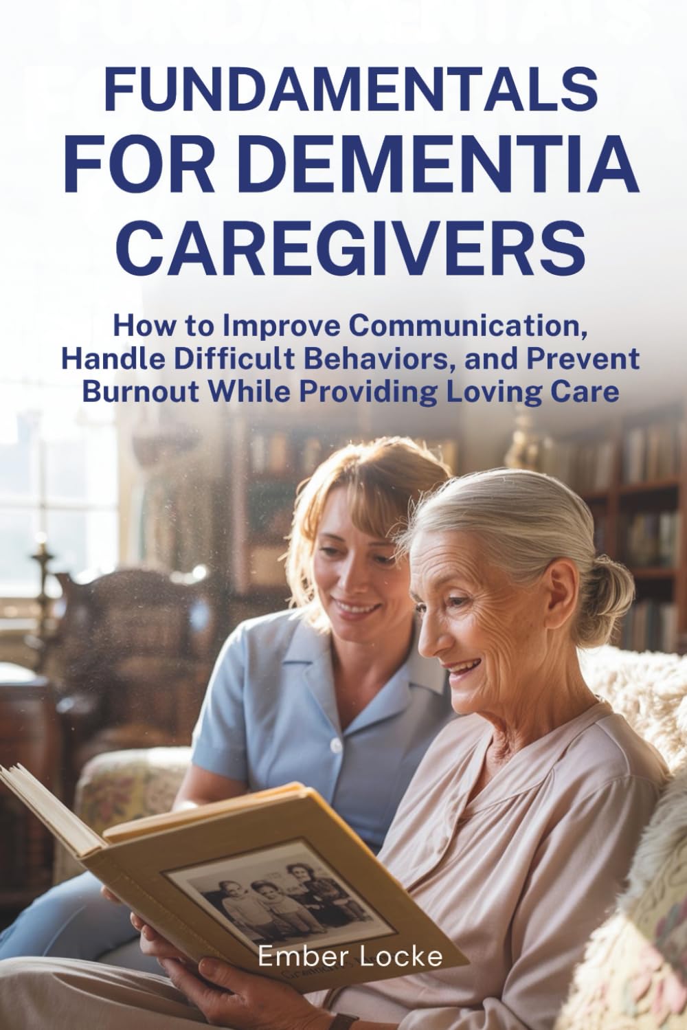 Fundamentals for Dementia Caregivers: How to Improve Communication, Handle Difficult Behaviors, and Prevent Burnout While Providing Loving Care