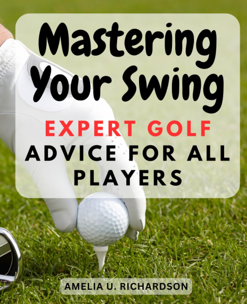 Mastering Your Swing: Expert Golf Advice for All Players: A Comprehensive Guide to Elevate Your Golf Game and Achieve Consistent Success on the Course