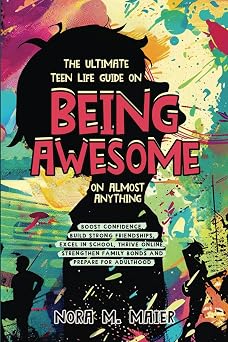 The Ultimate Teen Life Guide on Being Awesome on Almost Anything Boost Confidence, Build Strong Friendships, Excel in School, Thrive Online, Strenghten Family Bonds and Prepare for Adulthood