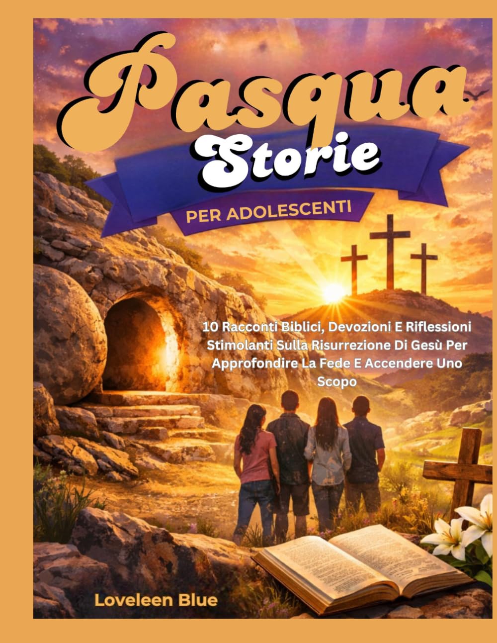 STORIE DI PASQUA PER ADOLESCENTI: 10 Racconti Biblici, Devozioni E Riflessioni Stimolanti Sulla Risurrezione Di Gesù Per Approfondire La Fede E Accendere Uno Scopo