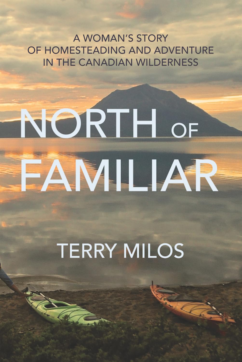 North of Familiar: A Woman's Story of Homesteading & Adventure in the Canadian Wilderness: A Woman's Story of Homesteading and Adventure in the Canadian Wilderness