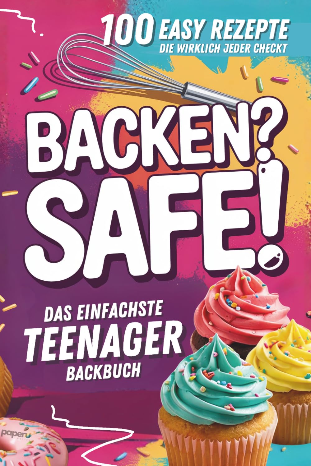 Backen? Safe! Das einfachste Teenager Backbuch: 100 Rezepte, die wirklich jeder checkt – Schnell fertig & ultra lecker