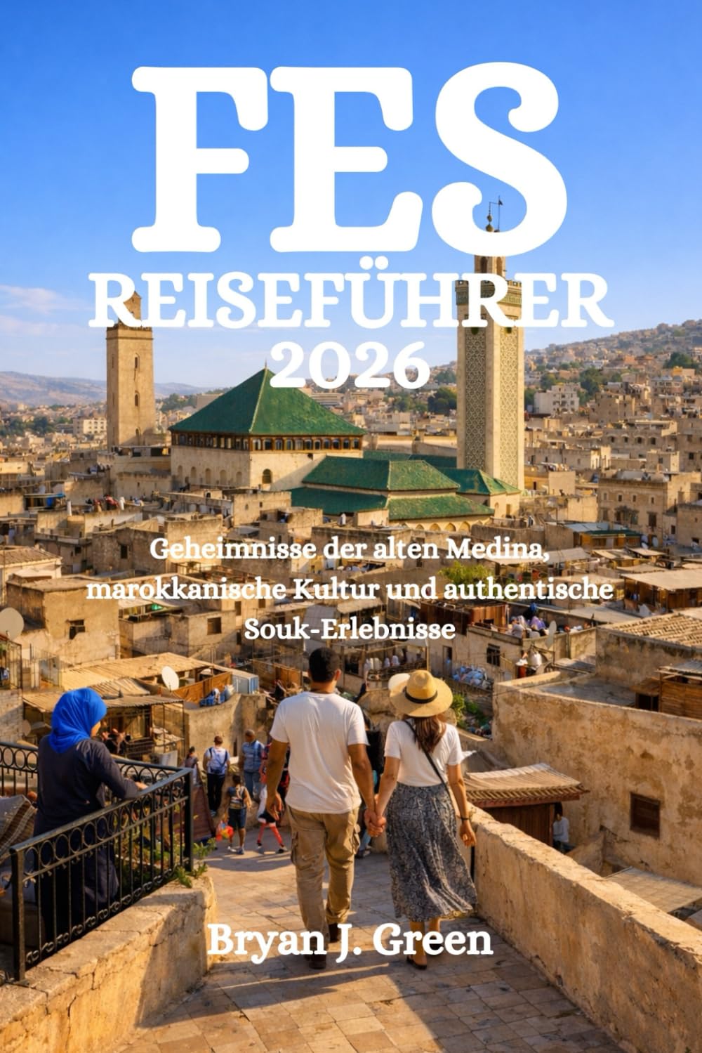 FES REISEFÜHRER 2026: Geheimnisse der alten Medina, marokkanische Kultur und authentische Souk-Erlebnisse