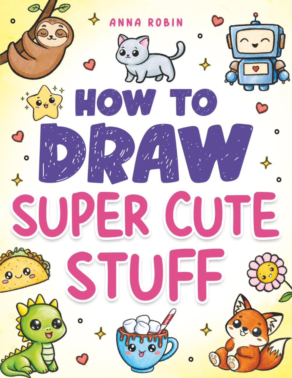 How to Draw Super Cute Stuff: Learn to Draw Kawaii Animals, Cute Food & Fun Characters: Step-by-Step Kawaii Drawing Book for Kids: Learn to Draw ... Characters (How to Draw Everything for Kids)