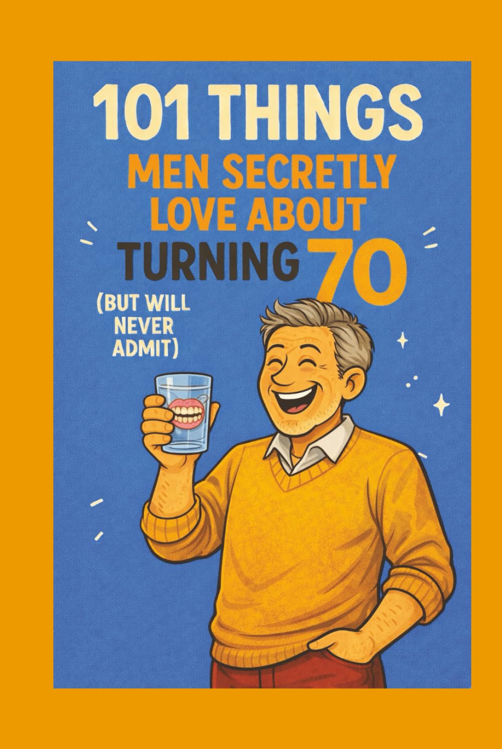 101 Things Men Secretly Love About Turning 70 (But Will Never Admit): A Funny, Relatable, and Empowering Gift Book for Men Turning 70 - The Perfect 70th Birthday Present for Him