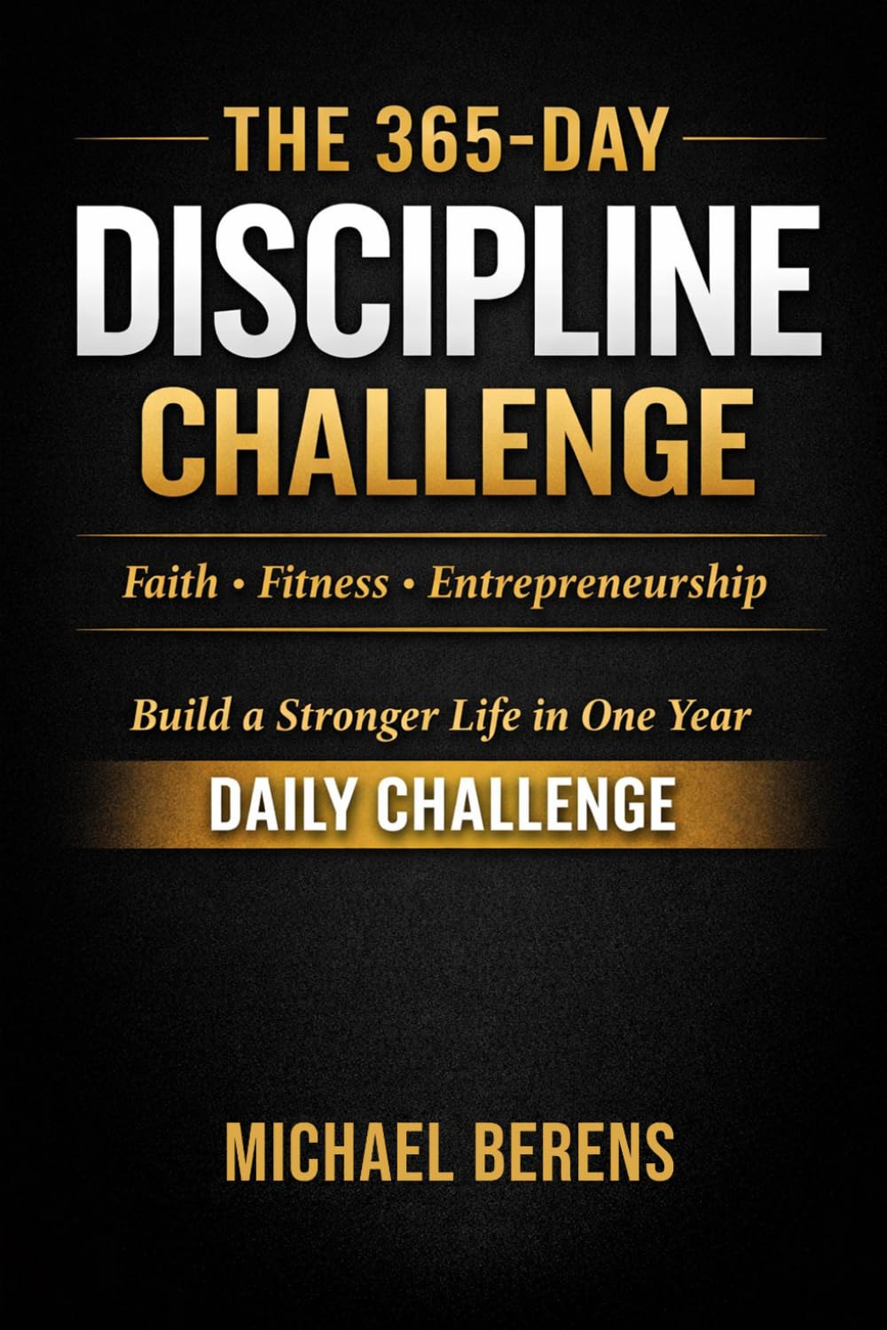 The 365-Day Discipline Challenge: Faith, Fitness, and Entrepreneurship: Build a Stronger Life in One Year