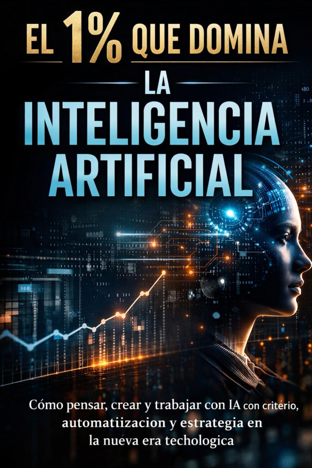 EL 1% QUE DOMINA LA INTELIGENCIA ARTIFICIAL: Cómo pensar, crear y trabajar con IA con criterio, automatización y estrategia en la nueva era tecnológica