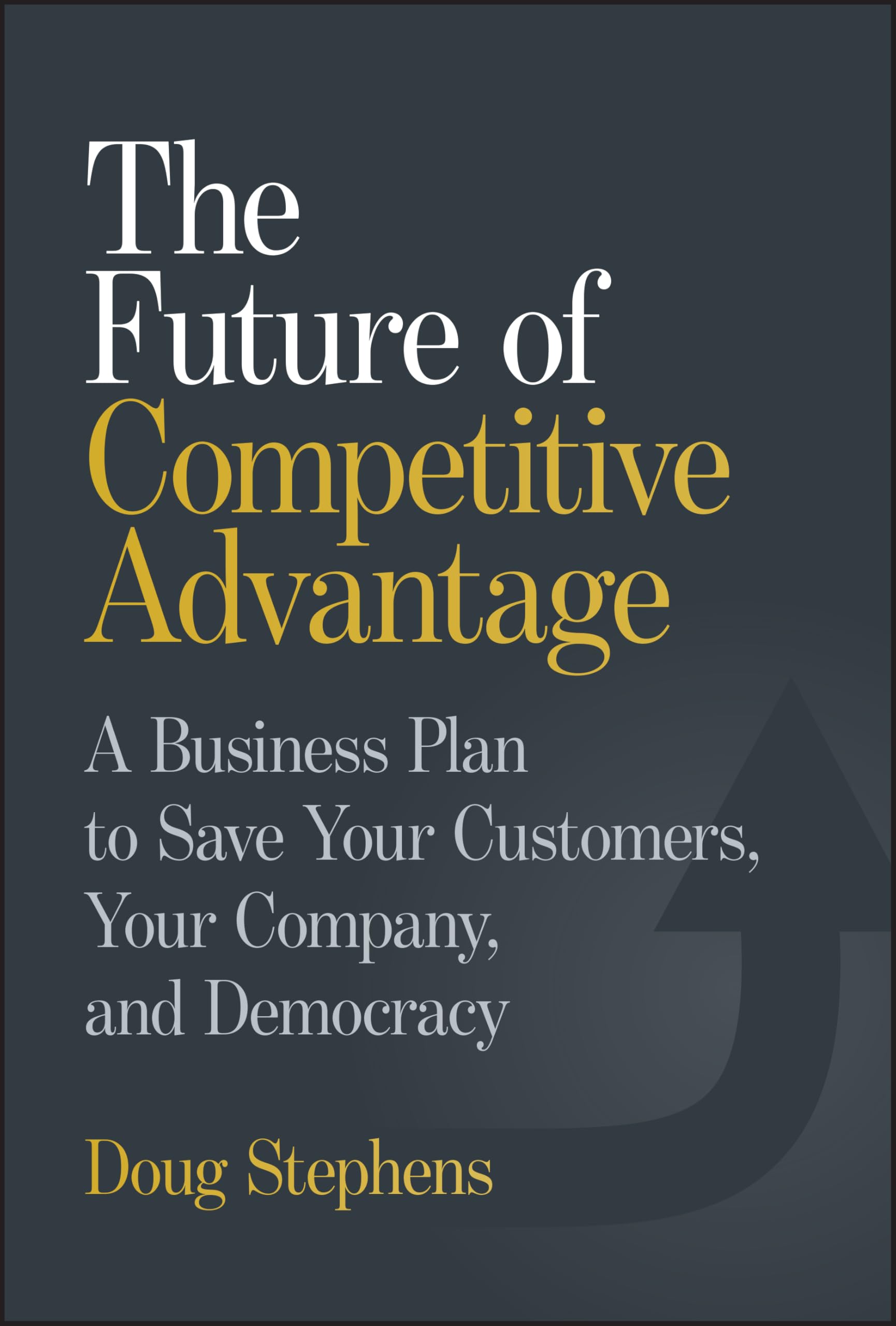 The Future of Competitive Advantage : A Business Plan to Save Your Customers, Your Company, and Democracy