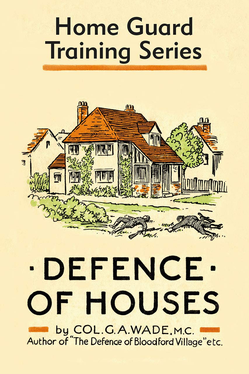 Defence of Houses (Defence of Houses is one of a series of training books written in 1942 by Colonel G. A. Wade for the newly recruited Home Guard): Home Guard Training Series