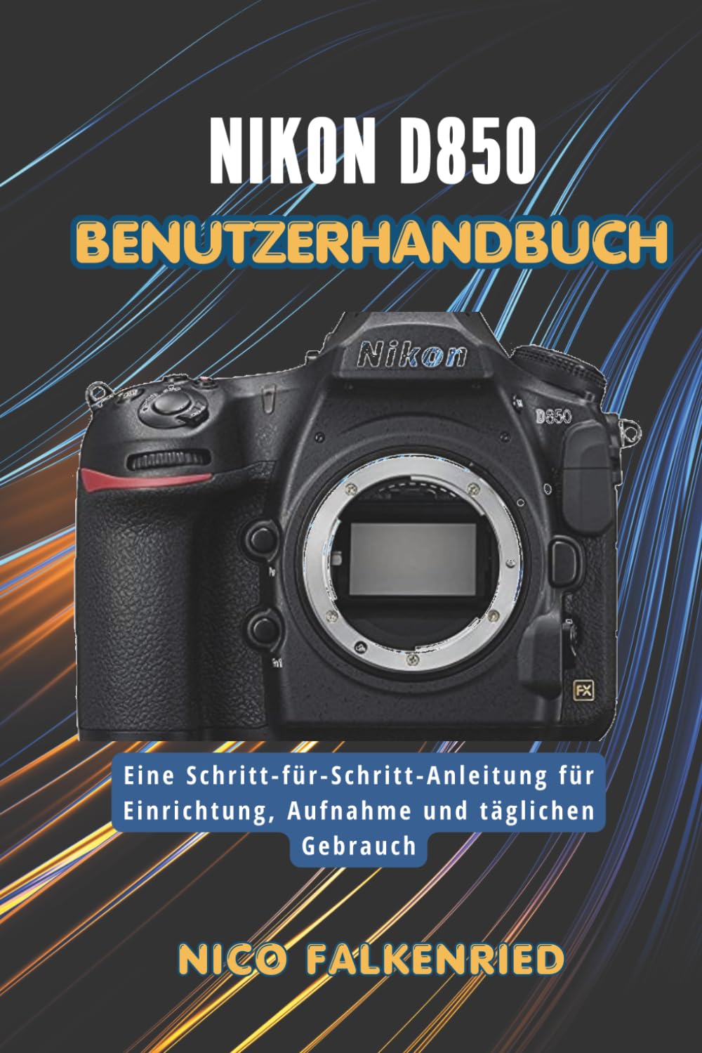 Nikon D850 Benutzerhandbuch: Eine Schritt-für-Schritt-Anleitung für Einrichtung, Aufnahme und täglichen Gebrauch