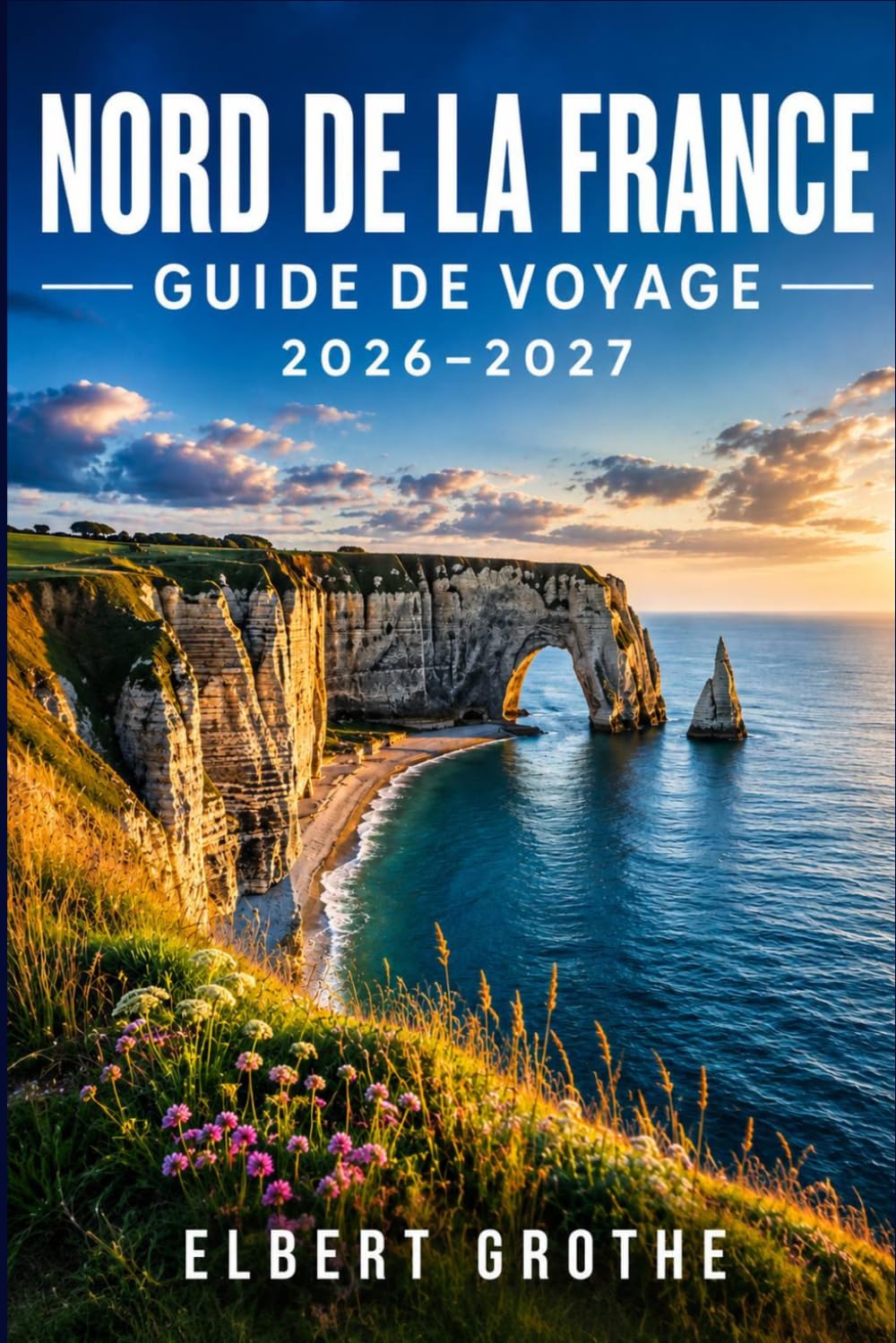 NORD DE LA FRANCE GUIDE DE VOYAGE 2026-2027: Explorez la Normandie, la Bretagne et la côte de la Somme, village par village.