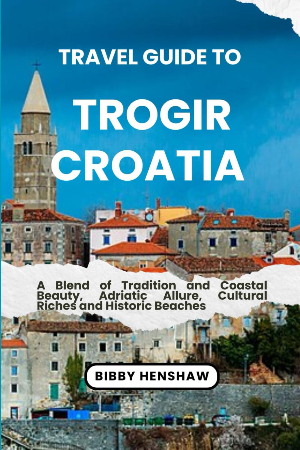 TRAVEL GUIDE TO TROGIR, CROATIA: A Blend of Tradition and Coastal Beauty, Adriatic Allure, Cultural Riches and Historic Beaches (EXOTIC TRAVELS)