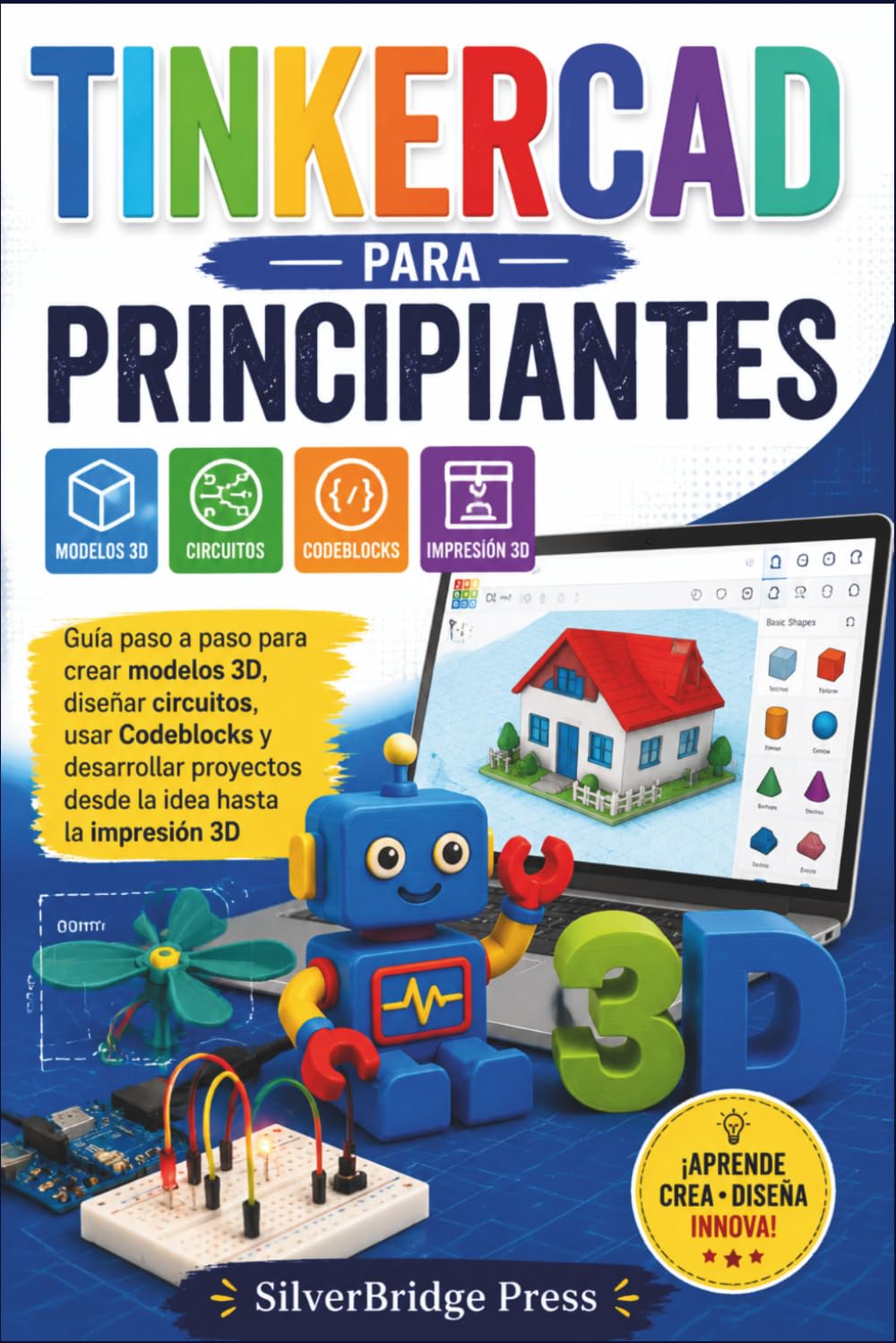 TINKERCAD PARA PRINCIPIANTES: Guía paso a paso para crear modelos 3D, diseñar circuitos, usar Codeblocks y desarrollar proyectos desde la idea hasta la impresión 3D