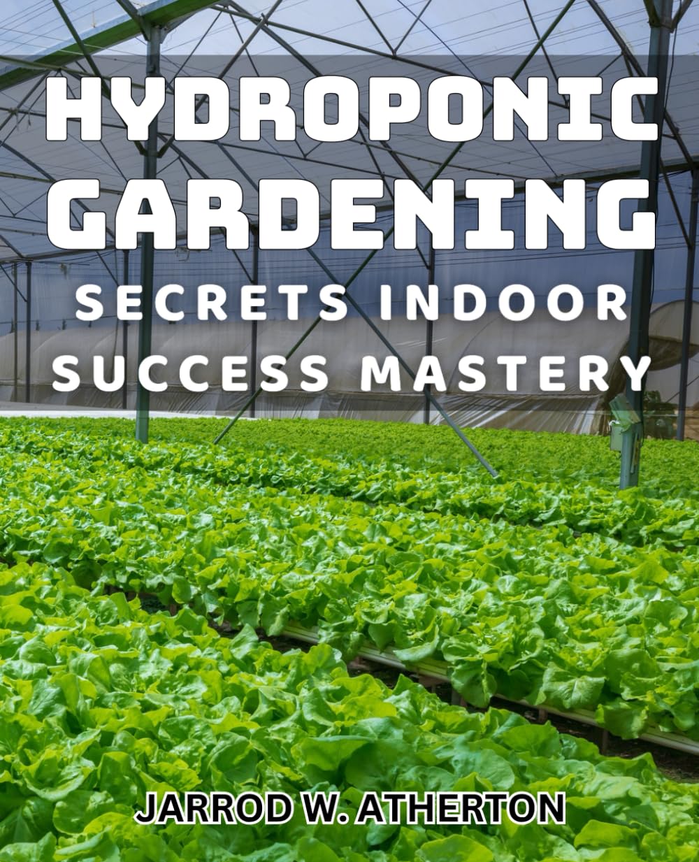 Hydroponic Gardening Secrets: Indoor Success Mastery: Ultimate Guide to Thrive with Indoor Hydroponic Gardening Secrets