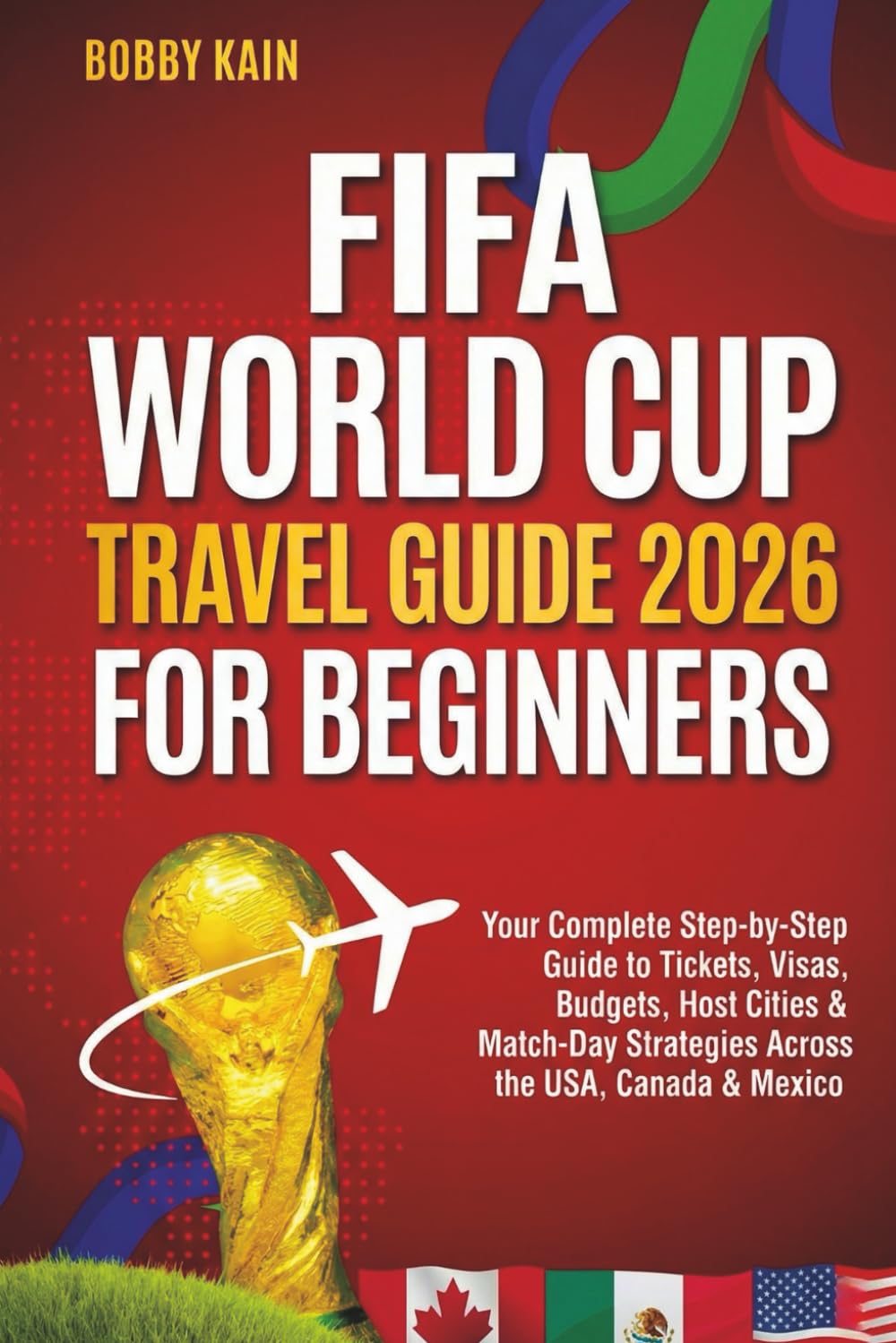 FIFA World Cup Travel Guide 2026 for Beginners: Your Complete Step-by-Step Guide to Tickets, Visas, Budgets, Host Cities & Match-Day Strategies Across the USA, Canada & Mexico