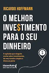 O Melhor Investimento Para seu Dinheiro: 9 Capítulos que Ninguém Ensina Sobre Investimentos, de uma Maneira Simples e Direta ao Ponto