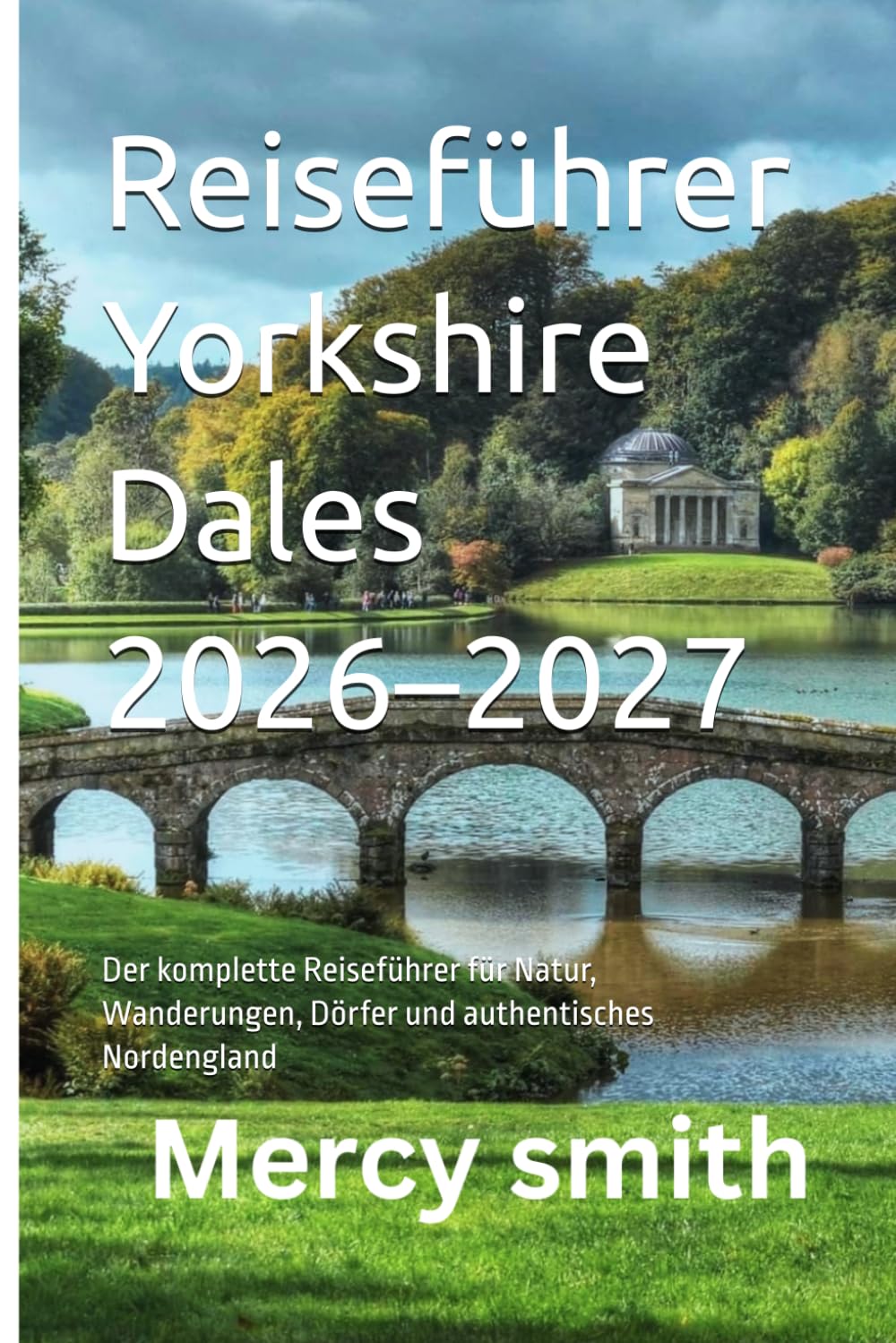 Reiseführer Yorkshire Dales 2026–2027: Der komplette Reiseführer für Natur, Wanderungen, Dörfer und authentisches Nordengland