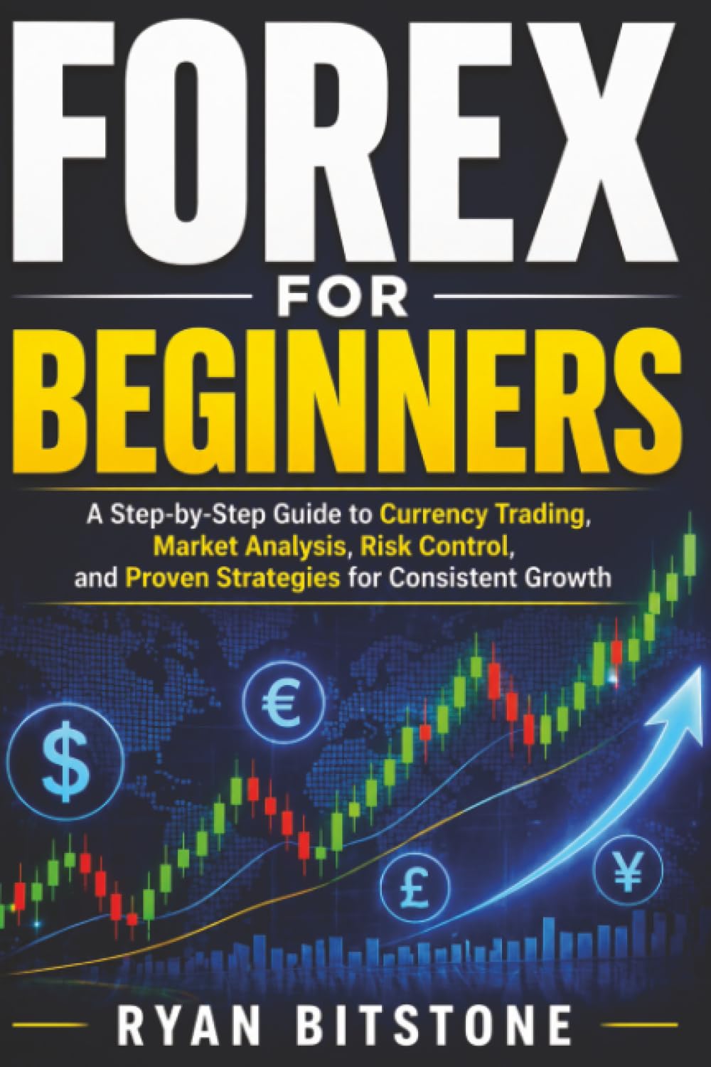 Forex for Beginners: A Step-by-Step Guide to Currency Trading, Market Analysis, Risk Control, and Proven Strategies for Consistent Growth