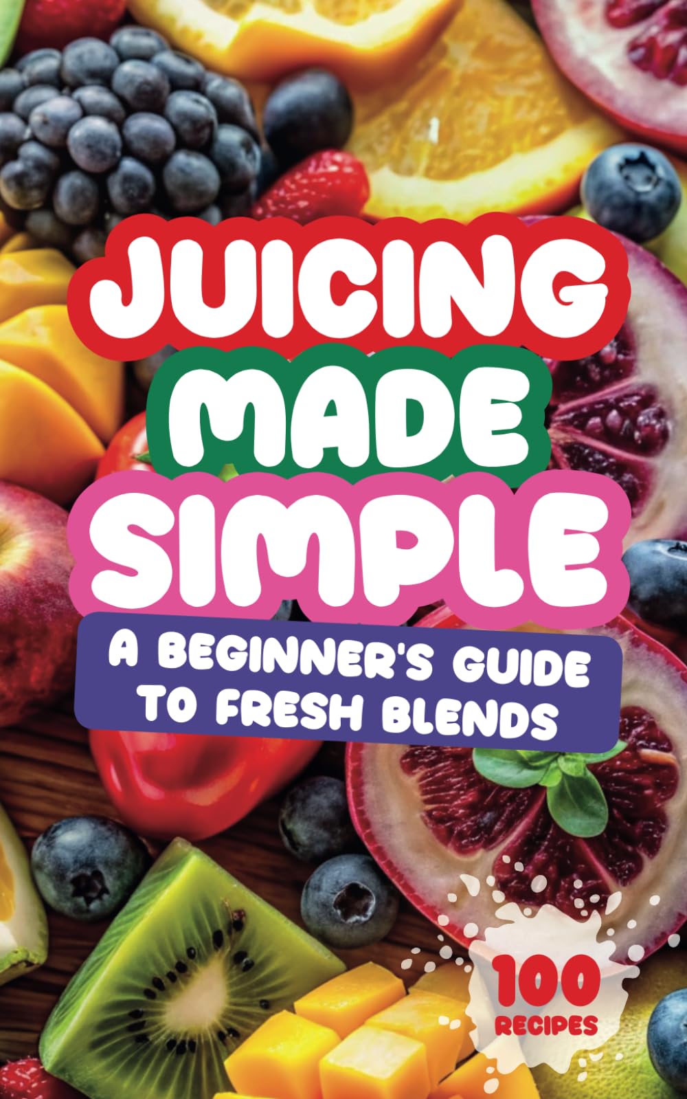 Juicing Made Simple: A Beginner’s Guide to Fresh Blends: Unlock the Secrets of Easy and Delicious Juices